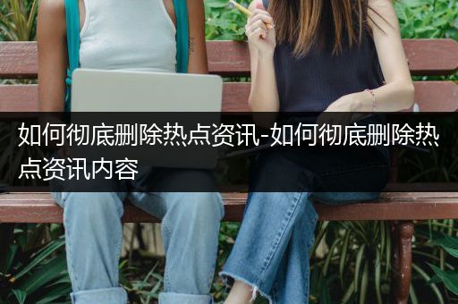 如何彻底删除热点资讯-如何彻底删除热点资讯内容